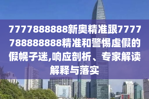 7777888888新奧精準跟7777788888888精準和警惕虛假的假幌子迷,響應剖析、專家解讀解釋與落實